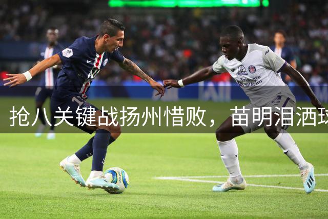 抢八关键战扬州惜败，苗明泪洒球场