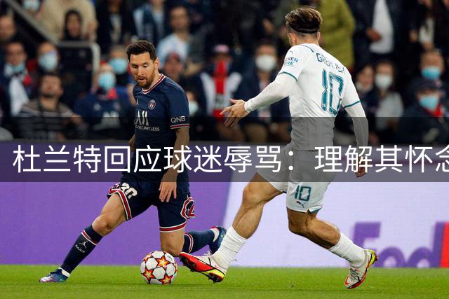 杜兰特回应球迷辱骂：理解其怀念逝者的特殊方式